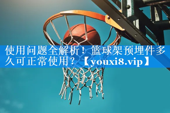 使用问题全解析！篮球架预埋件多久可正常使用？