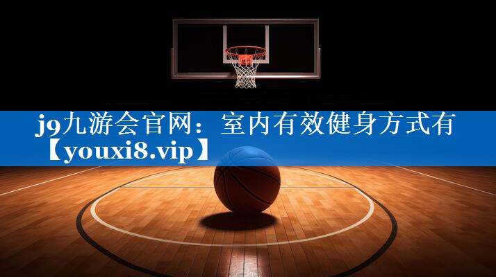 j9九游会官网：室内有效健身方式有