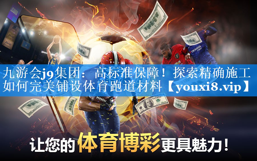 九游会j9集团：高标准保障！探索精确施工如何完美铺设体育跑道材料