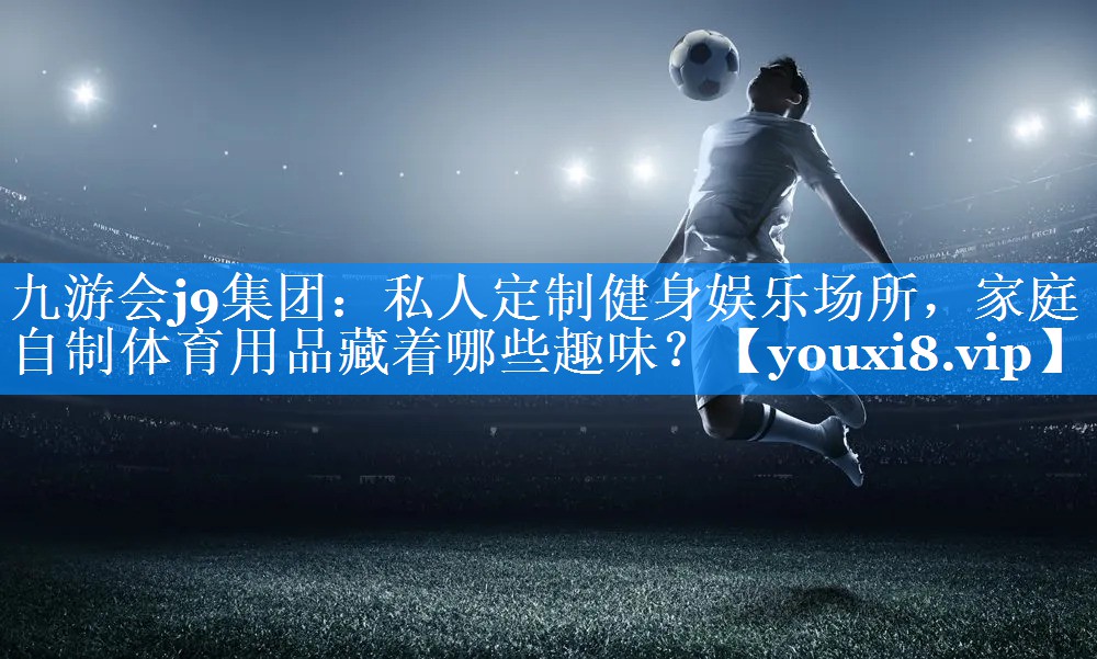 九游会j9集团：私人定制健身娱乐场所，家庭自制体育用品藏着哪些趣味？