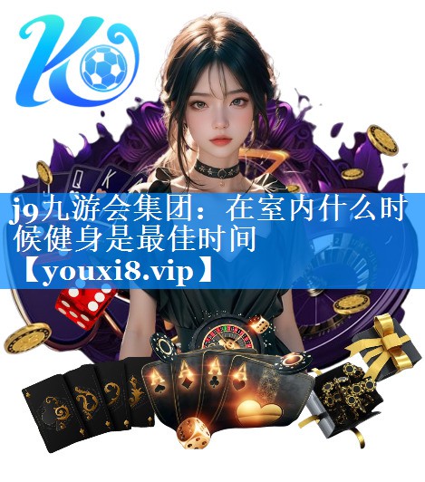 j9九游会集团：在室内什么时候健身是最佳时间
