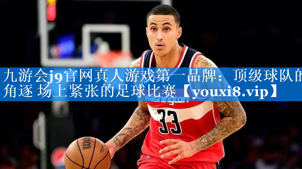 九游会j9官网真人游戏第一品牌：顶级球队的角逐 场上紧张的足球比赛