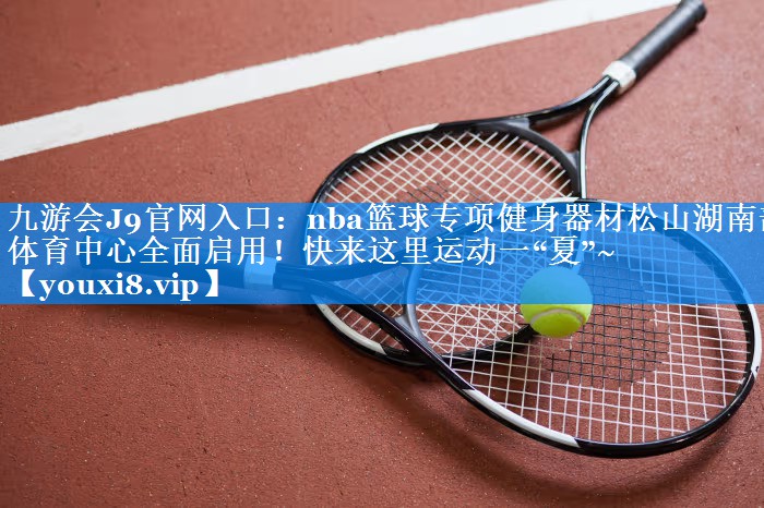 九游会J9官网入口：nba篮球专项健身器材松山湖南部体育中心全面启用！快来这里运动一“夏”~