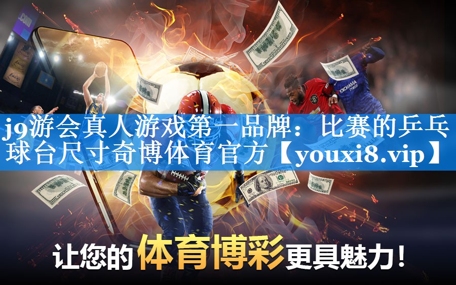 j9游会真人游戏第一品牌：比赛的乒乓球台尺寸奇博体育官方