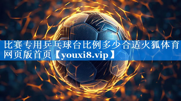 比赛专用乒乓球台比例多少合适火狐体育网页版首页
