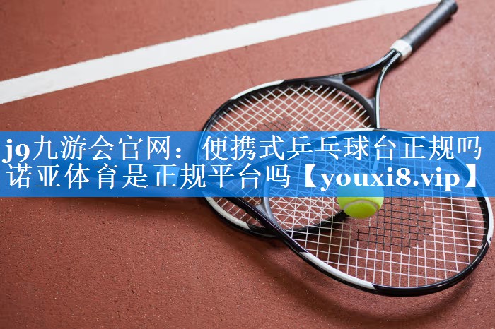 j9九游会官网：便携式乒乓球台正规吗诺亚体育是正规平台吗