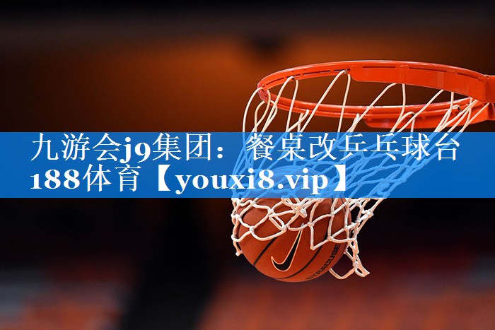 九游会j9集团：餐桌改乒乓球台188体育
