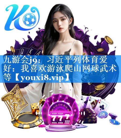 九游会j9：习近平列体育爱好：我喜欢游泳爬山网球武术等