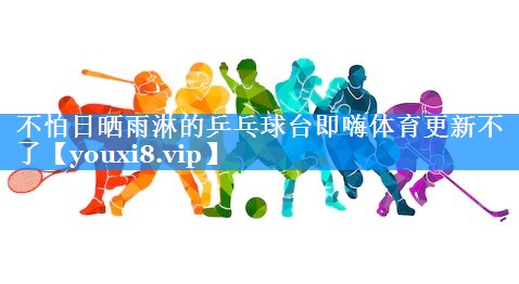 不怕日晒雨淋的乒乓球台即嗨体育更新不了