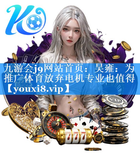 九游会j9网站首页：吴雍：为推广体育放弃电机专业也值得