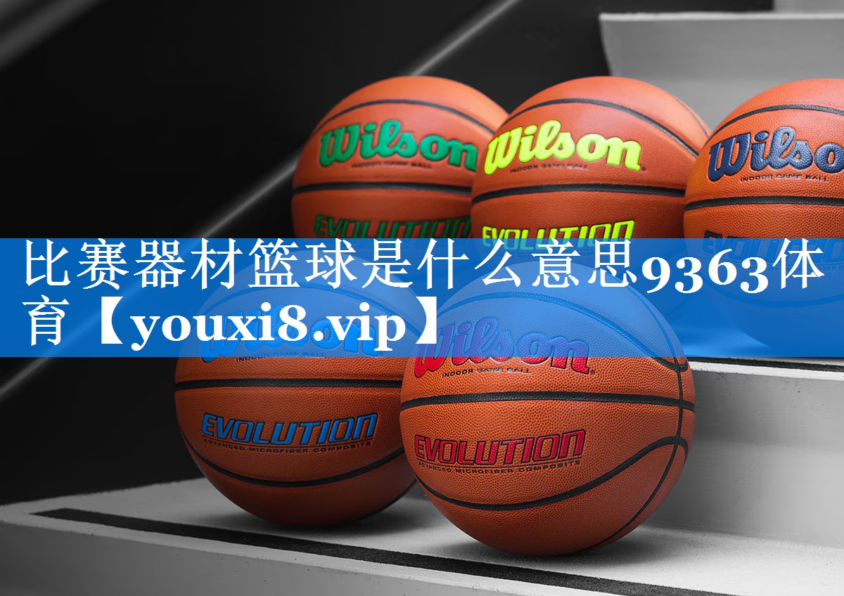 比赛器材篮球是什么意思9363体育