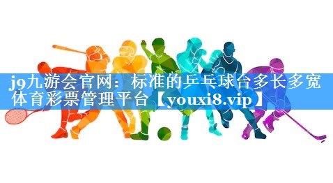j9九游会官网：标准的乒乓球台多长多宽体育彩票管理平台