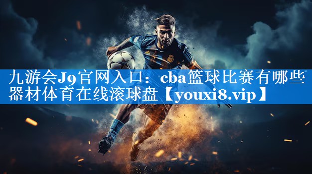 九游会J9官网入口：cba篮球比赛有哪些器材体育在线滚球盘