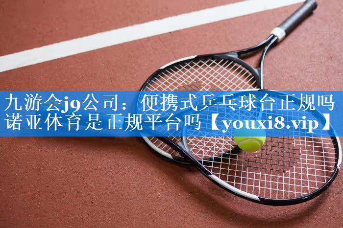 九游会j9公司：便携式乒乓球台正规吗诺亚体育是正规平台吗