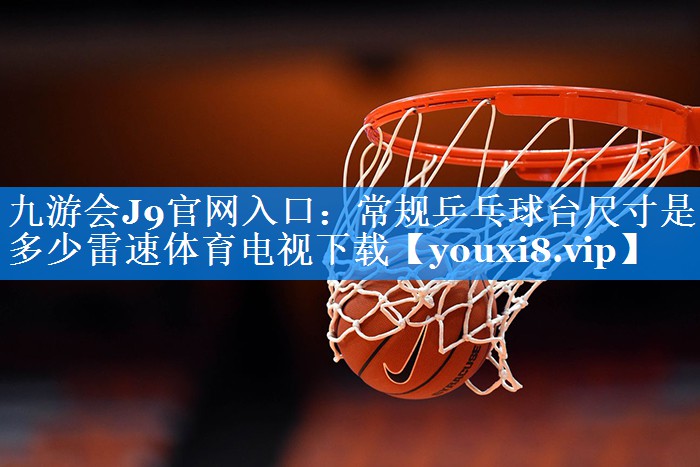 九游会J9官网入口：常规乒乓球台尺寸是多少雷速体育电视下载
