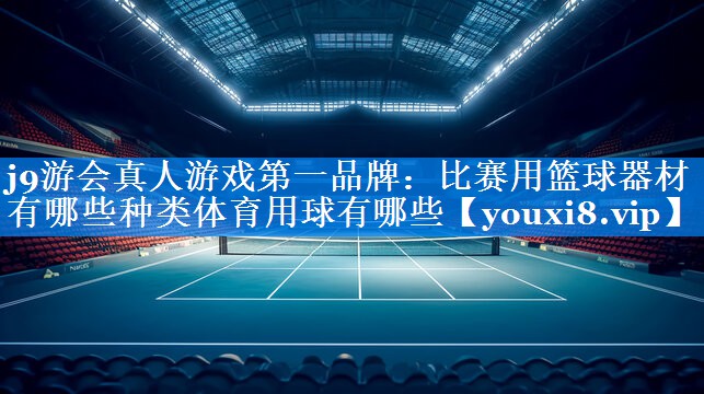 j9游会真人游戏第一品牌：比赛用篮球器材有哪些种类体育用球有哪些