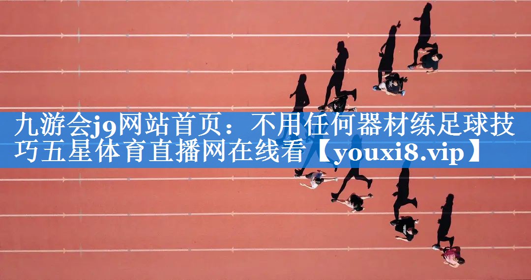 九游会j9网站首页：不用任何器材练足球技巧五星体育直播网在线看
