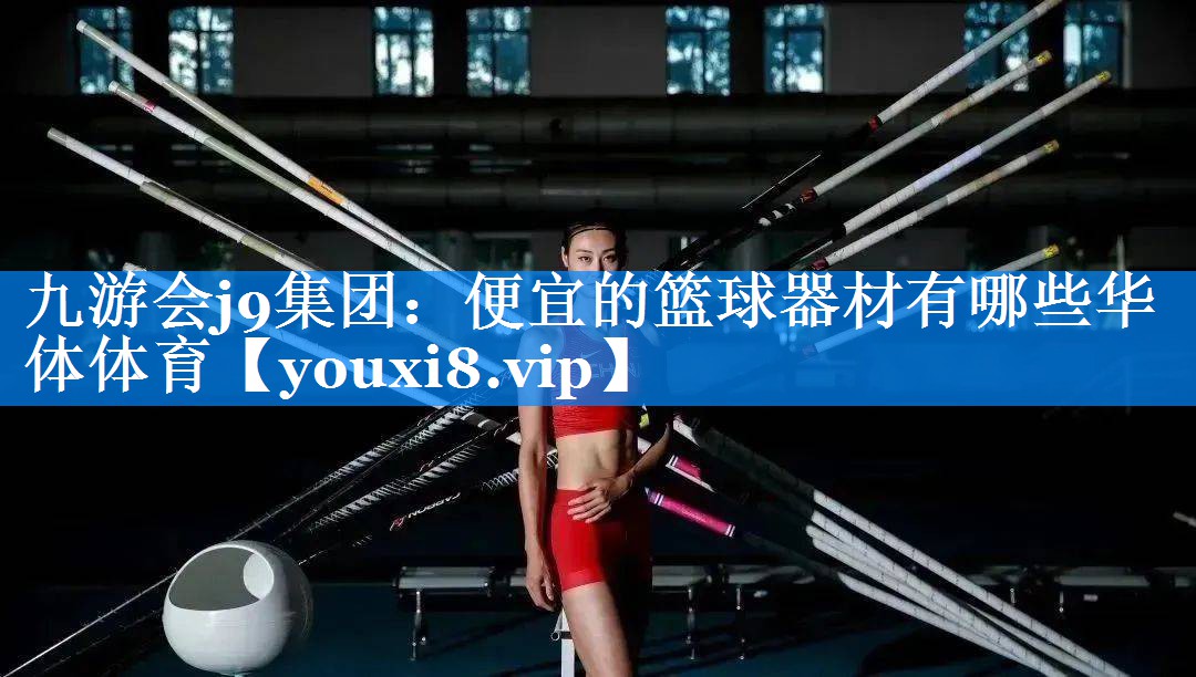 九游会j9集团：便宜的篮球器材有哪些华体体育