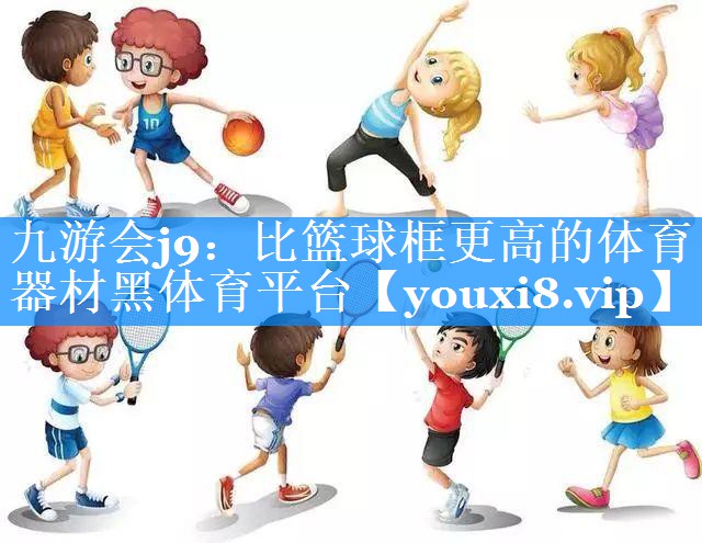 九游会j9：比篮球框更高的体育器材黑体育平台