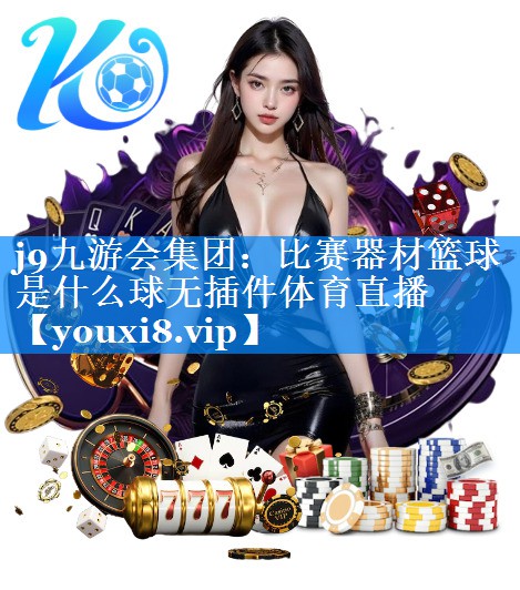 j9九游会集团：比赛器材篮球是什么球无插件体育直播