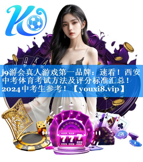 j9游会真人游戏第一品牌：速看！西安中考体育考试方法及评分标准汇总！2024中考生参考！