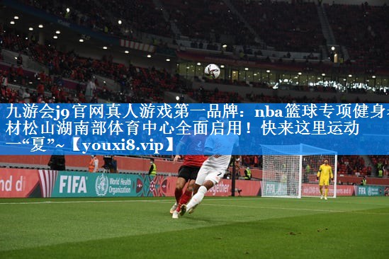 九游会j9官网真人游戏第一品牌：nba篮球专项健身器材松山湖南部体育中心全面启用！快来这里运动一“夏”~