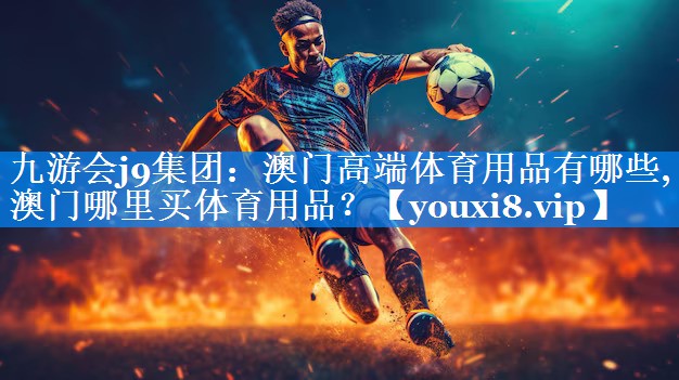 九游会j9集团：澳门高端体育用品有哪些,澳门哪里买体育用品？