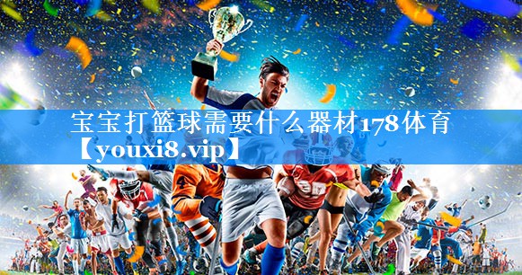 宝宝打篮球需要什么器材178体育