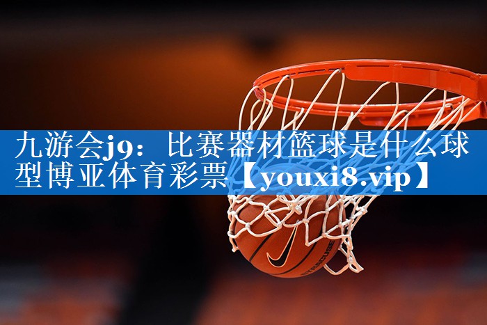 九游会j9：比赛器材篮球是什么球型博亚体育彩票