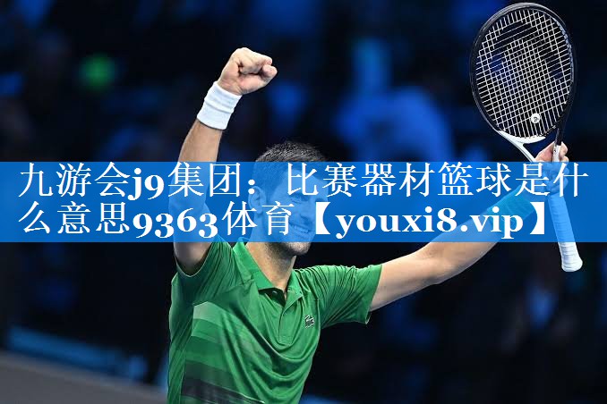 九游会j9集团：比赛器材篮球是什么意思9363体育
