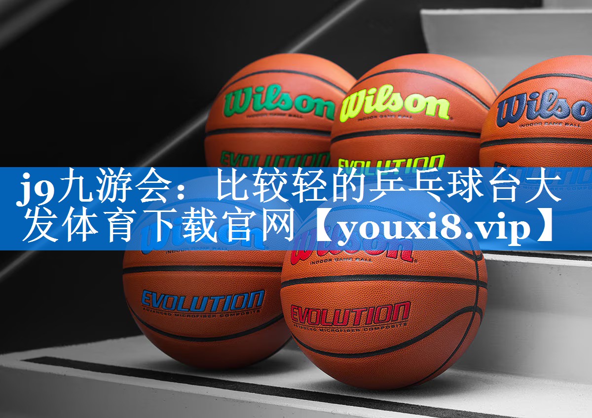 j9九游会：比较轻的乒乓球台大发体育下载官网