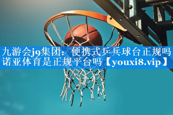 九游会j9集团：便携式乒乓球台正规吗诺亚体育是正规平台吗
