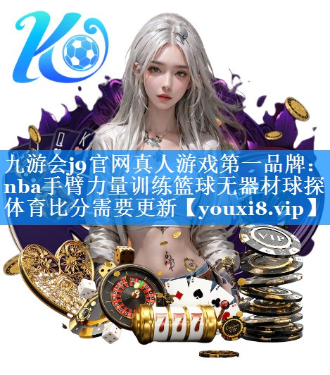 九游会j9官网真人游戏第一品牌：nba手臂力量训练篮球无器材球探体育比分需要更新
