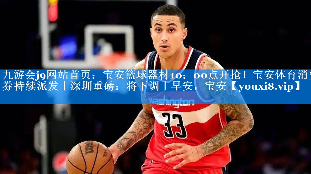 九游会j9网站首页：宝安篮球器材10：00点开抢！宝安体育消费券持续派发丨深圳重磅：将下调丨早安，宝安