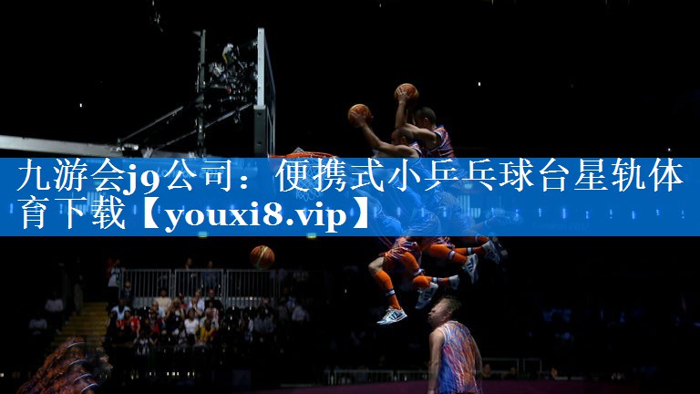九游会j9公司：便携式小乒乓球台星轨体育下载