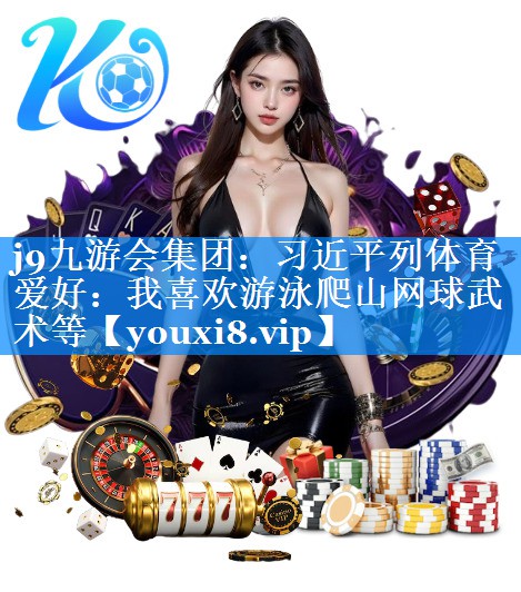 j9九游会集团：习近平列体育爱好：我喜欢游泳爬山网球武术等