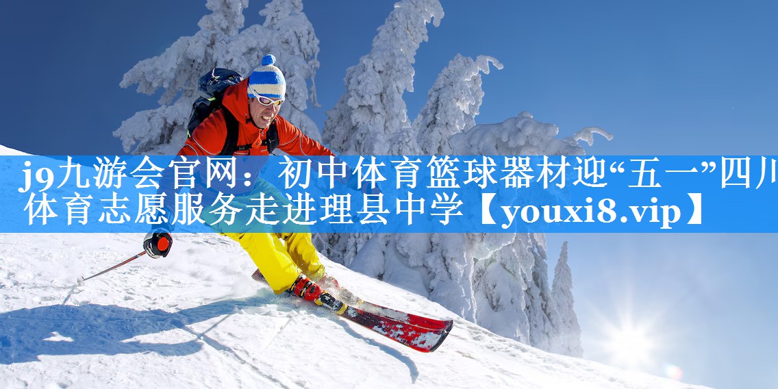 j9九游会官网：初中体育篮球器材迎“五一”四川体育志愿服务走进理县中学