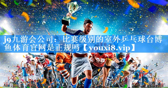 j9九游会公司：比赛级别的室外乒乓球台博鱼体育官网是正规吗