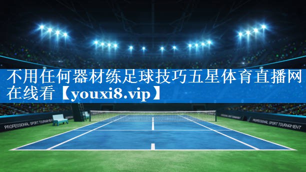 不用任何器材练足球技巧五星体育直播网在线看