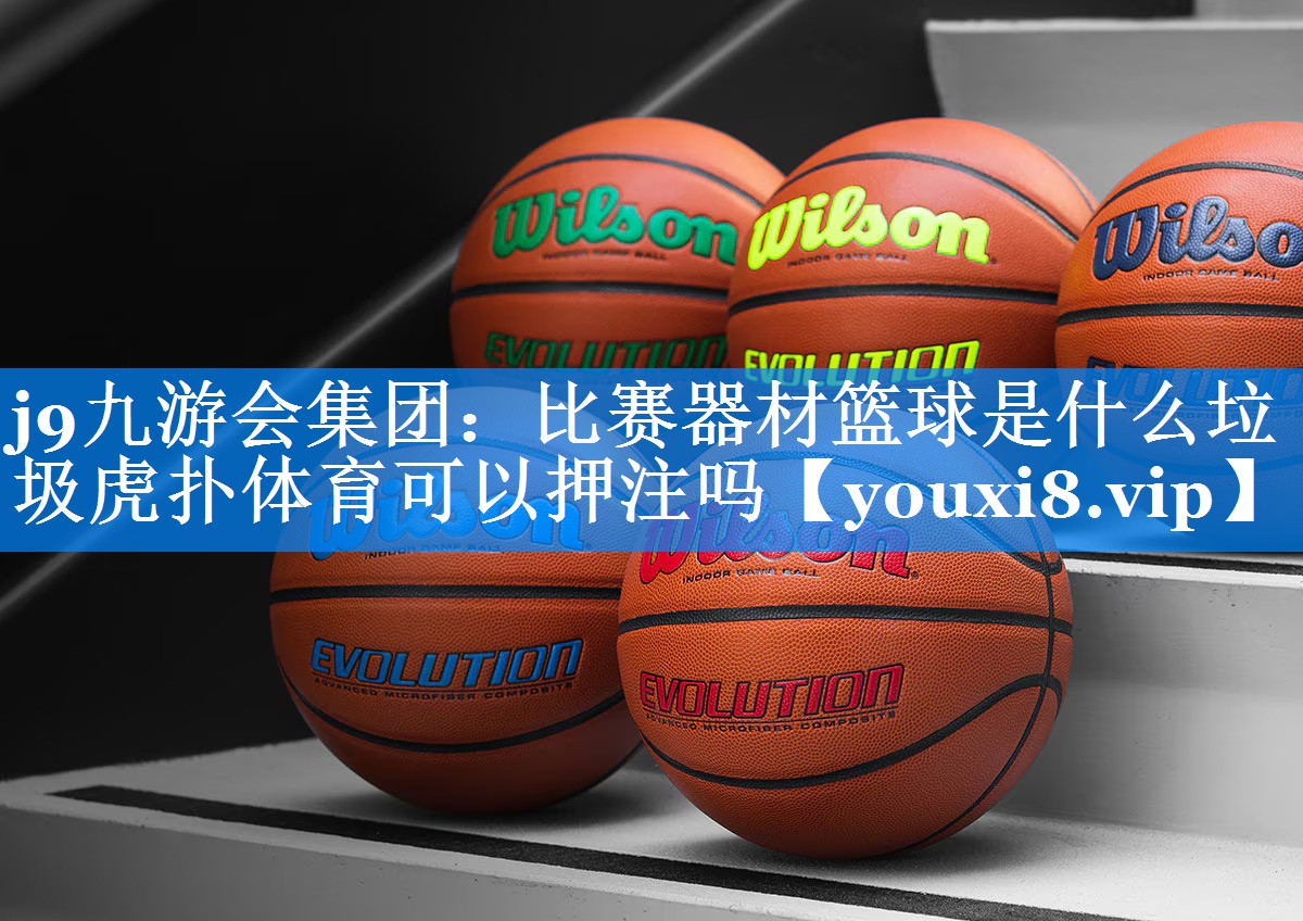 j9九游会集团：比赛器材篮球是什么垃圾虎扑体育可以押注吗