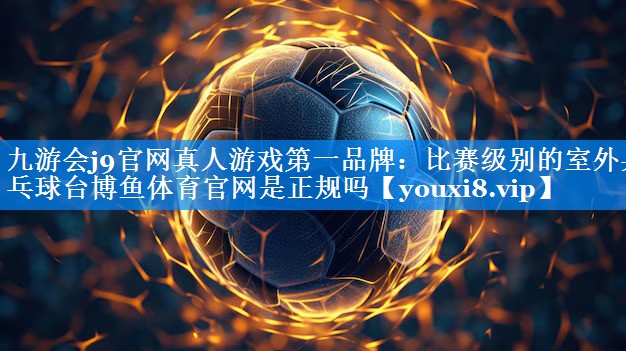 九游会j9官网真人游戏第一品牌：比赛级别的室外乒乓球台博鱼体育官网是正规吗