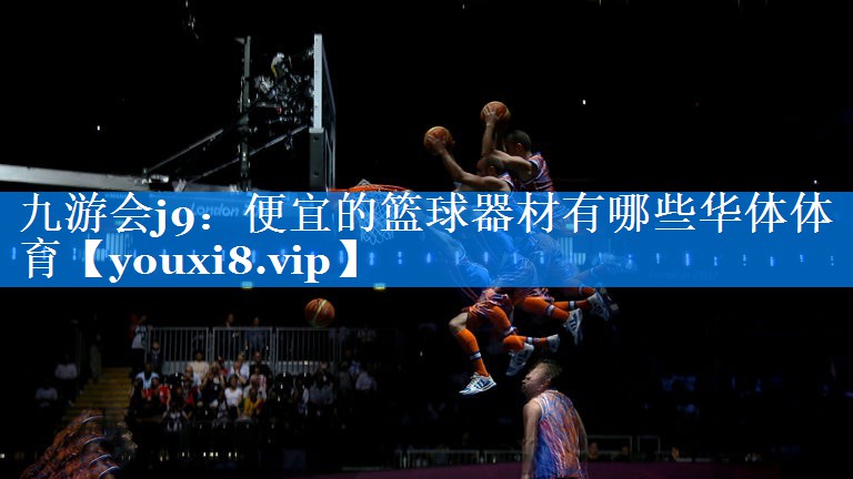九游会j9：便宜的篮球器材有哪些华体体育