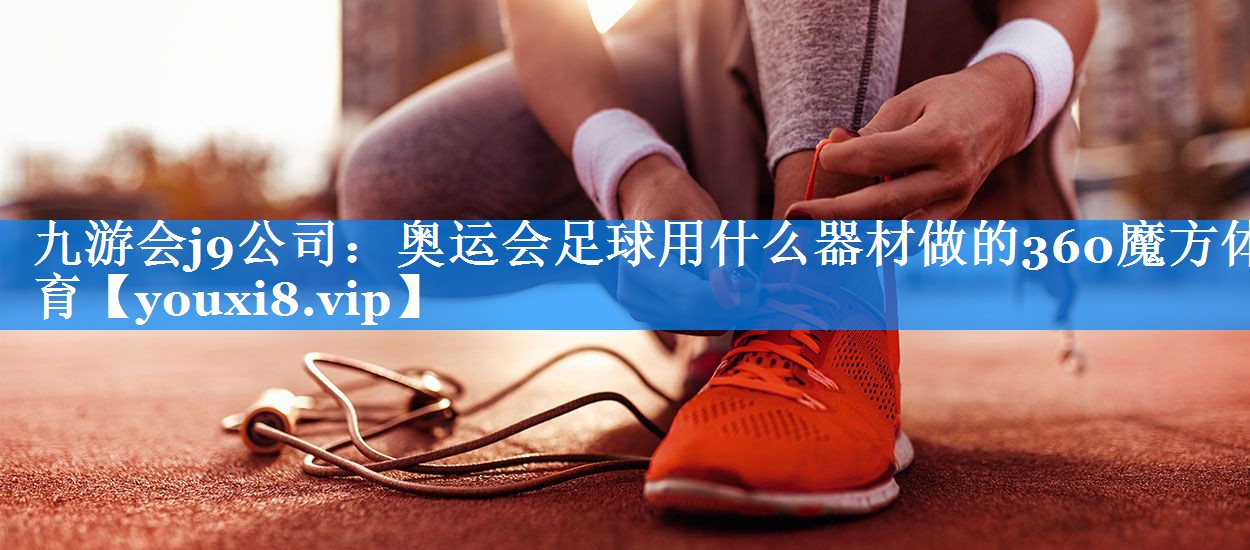 九游会j9公司：奥运会足球用什么器材做的360魔方体育