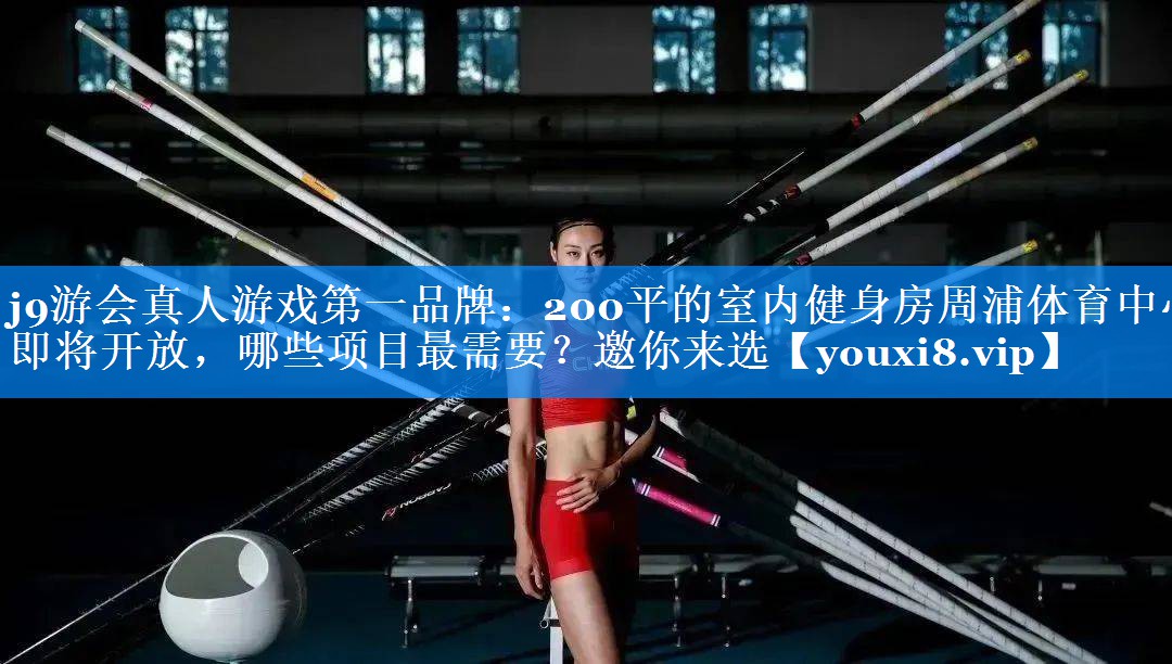 j9游会真人游戏第一品牌：200平的室内健身房周浦体育中心即将开放，哪些项目最需要？邀你来选