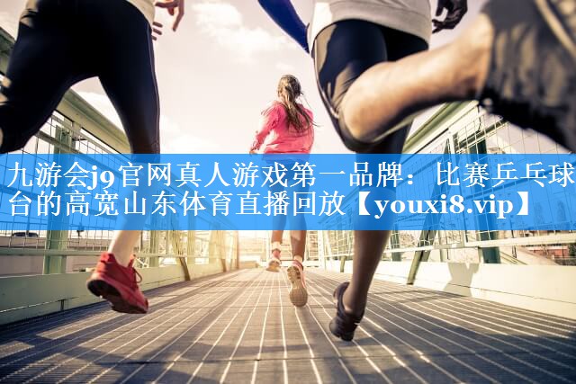 九游会j9官网真人游戏第一品牌：比赛乒乓球台的高宽山东体育直播回放