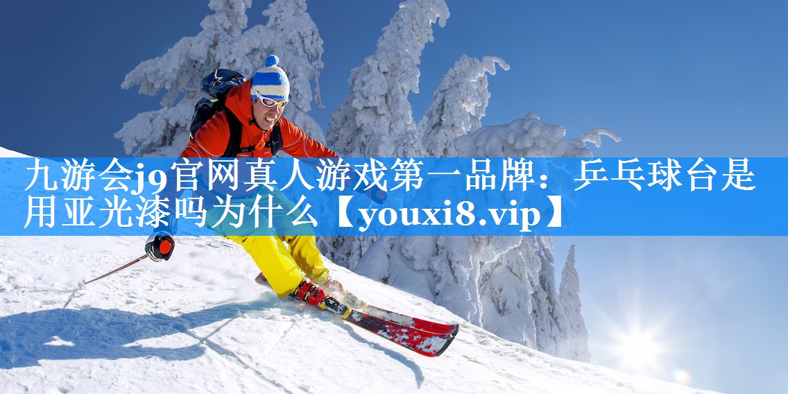 九游会j9官网真人游戏第一品牌：乒乓球台是用亚光漆吗为什么