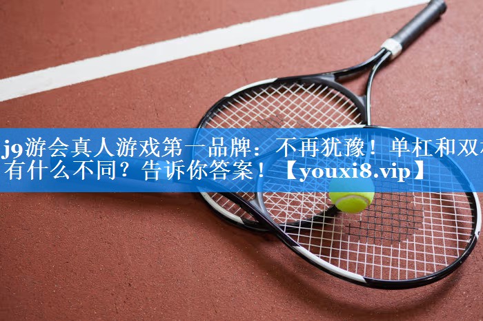 j9游会真人游戏第一品牌：不再犹豫！单杠和双杠有什么不同？告诉你答案！