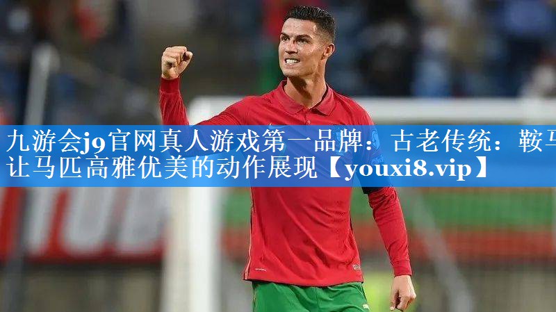 九游会j9官网真人游戏第一品牌：古老传统：鞍马让马匹高雅优美的动作展现