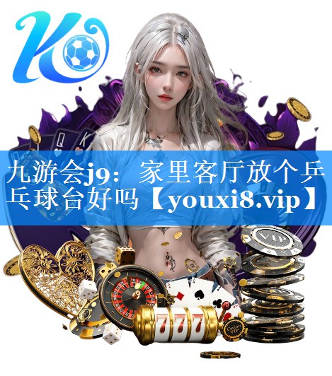 九游会j9：家里客厅放个乒乓球台好吗