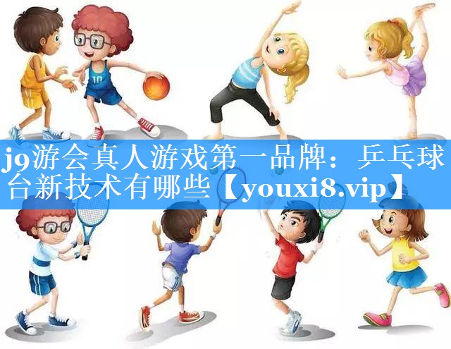 j9游会真人游戏第一品牌：乒乓球台新技术有哪些